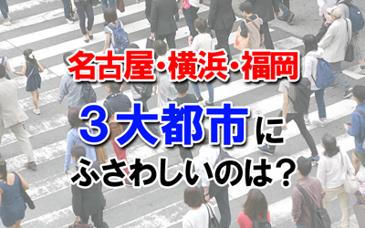 名古屋・横浜・福岡、三大都市にふさわしいのは？